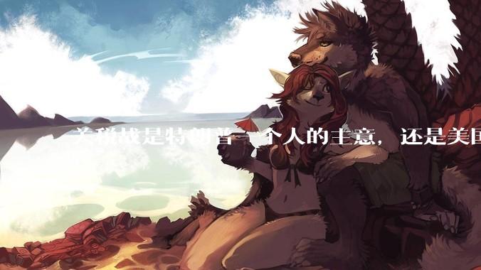 关税战是特朗普一个人的主意，还是美国精英阶层共同的想法？